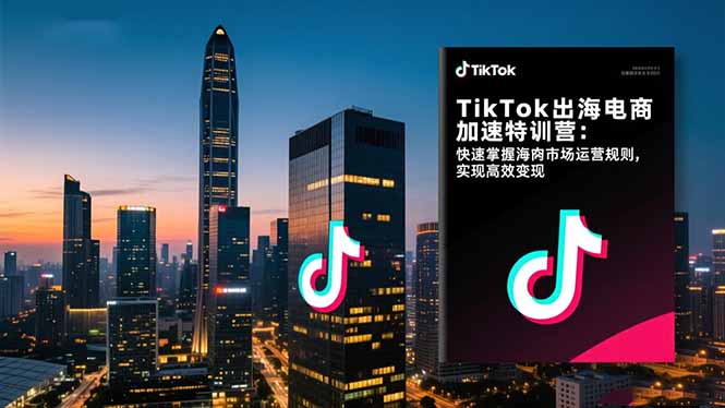 TikTok出海电商加速特训营-更新：快速掌握海外市场运营规则，实现高效变现-副业心选