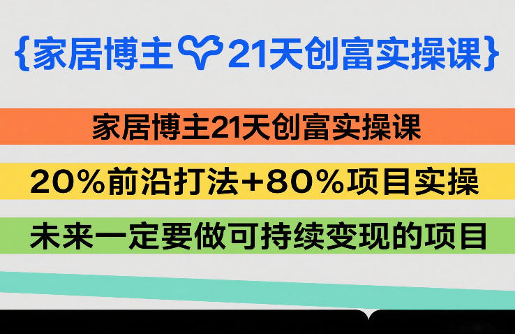 家居博主21天创富实操课，20%前沿打法+80%项目实操，未来一定要做可持续变现的项目-副业心选