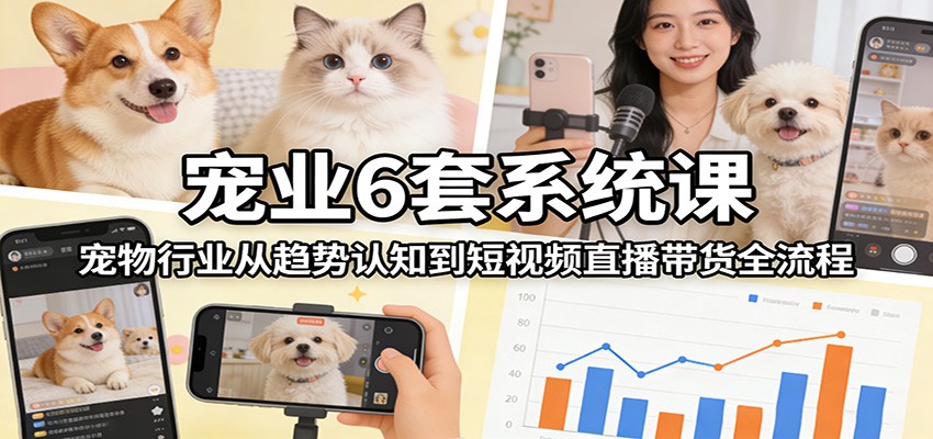 宠业6套系统课：宠物行业从趋势认知到短视频直播带货全流程-副业心选