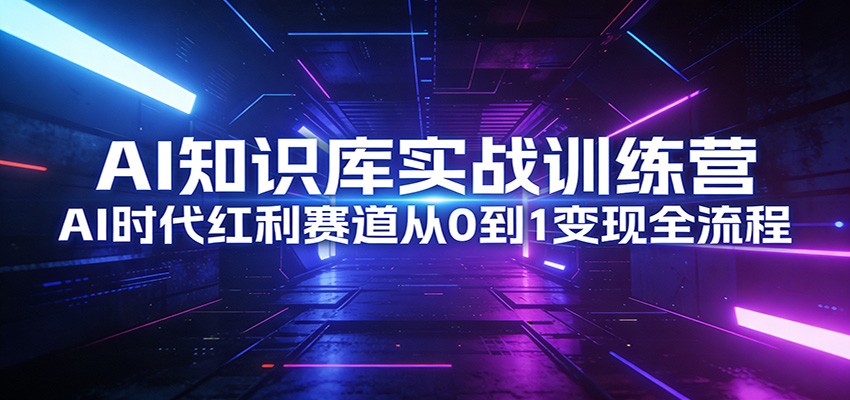 AI知识库实战训练营：AI时代红利赛道从0到1变现全流程-副业心选