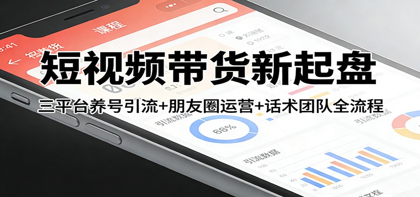 短视频带货新起盘：三平台养号引流+朋友圈运营+话术团队全流程-副业心选