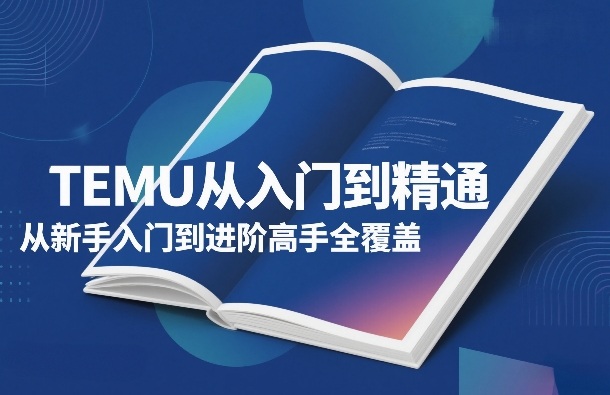 TEMU从入门到精通，从新手入门到进阶高手全覆盖-副业心选