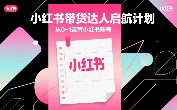 小红书带货达人启航计划，从0-1运营小红书账号 - 副业心选-副业心选