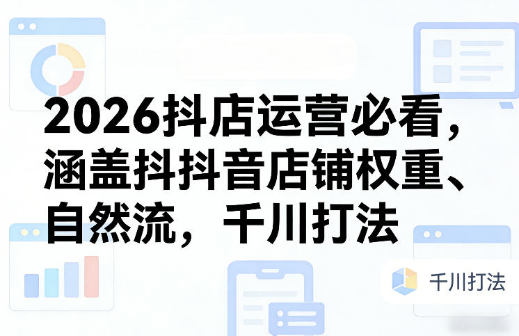 2026抖店运营必看，涵盖抖音店铺权重、自然流，千川打法-副业心选