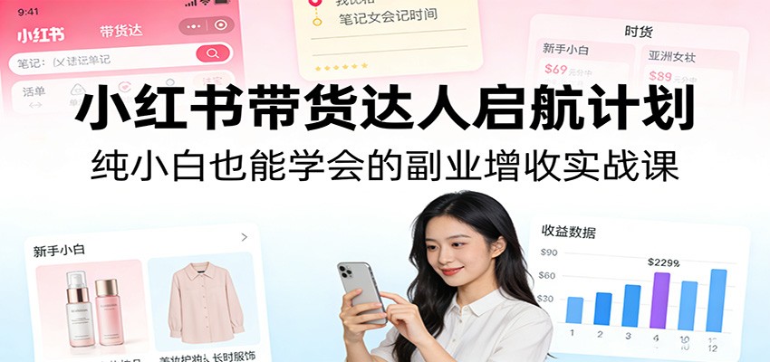 小红书带货达人启航计划：纯小白也能学会的副业增收实战课-副业心选