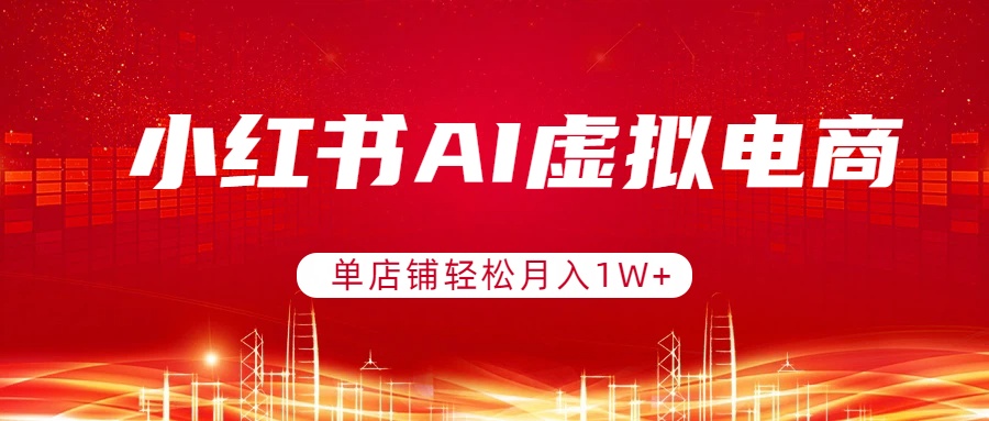 小红书AI虚拟电商，单店铺轻松月入1W+，可矩阵运营-副业心选
