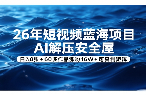 26年短视频蓝海项目，AI解压安全屋，日入8张+60多作品涨粉16W+可复制矩阵-副业心选