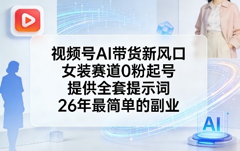 视频号AI带货新风口，女装赛道0粉起号，提供全套提示词，26年最简单的副业-副业心选