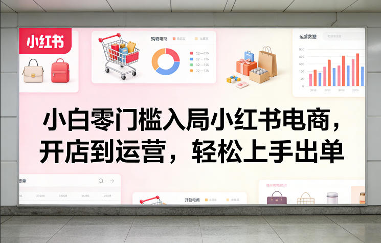 小白零门槛入局小红书电商，开店到运营，轻松上手出单-副业心选