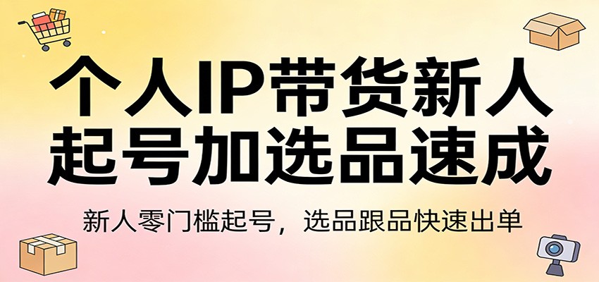 个人IP带货新人起号加选品速成：新人零门槛起号，选品跟品快速出单-副业心选