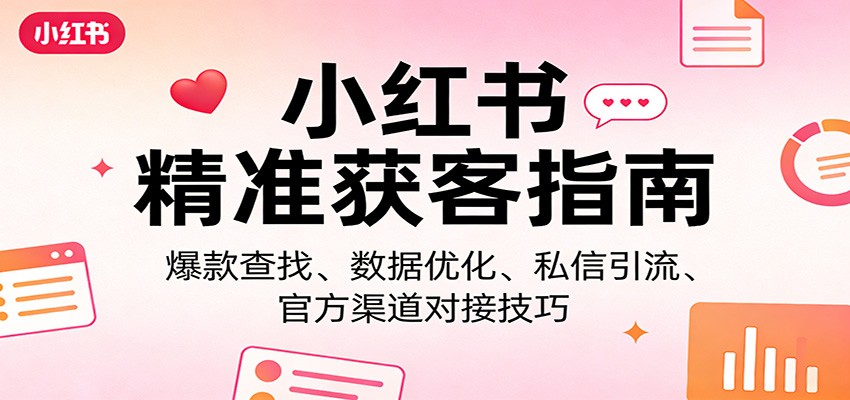 小红书精准获客指南：爆款查找、数据优化、私信引流、官方渠道对接技巧-副业心选