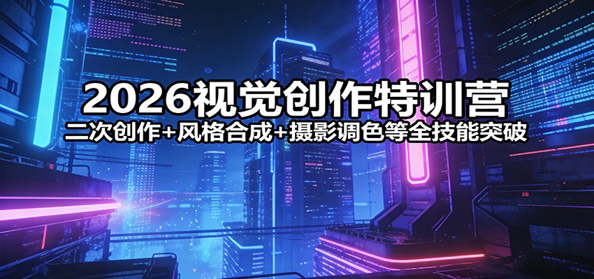 2026视觉创作特训营：二次创作+风格合成+摄影调色等全技能突破-副业心选