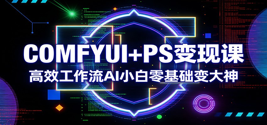 COMFYUI+PS变现课：高效工作流AI小白零基础变大神-副业心选