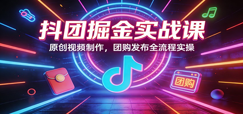 抖团掘金实战课：原创视频制作，团购发布全流程实操 - 副业心选-副业心选