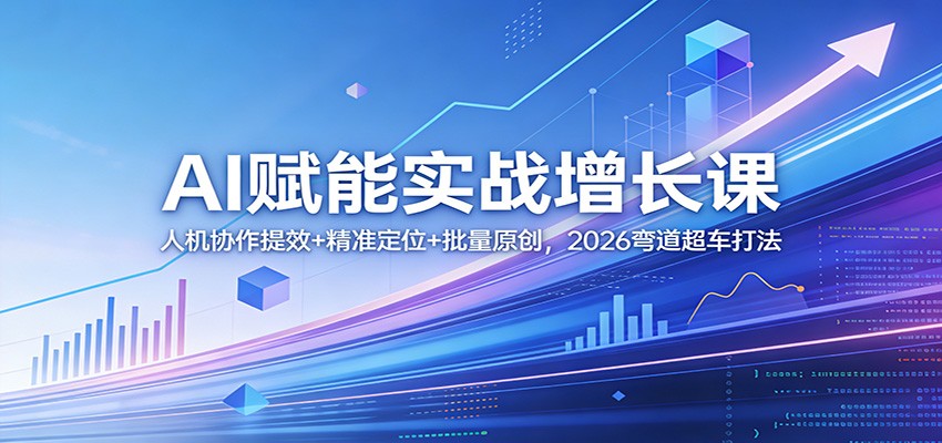 AI赋能实战增长课：人机协作提效+精准定位+批量原创，2026弯道超车打法-副业心选
