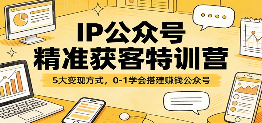 IP公众号精准获客特训营：5大变现方式，0-1学会搭建赚钱公众号-副业心选