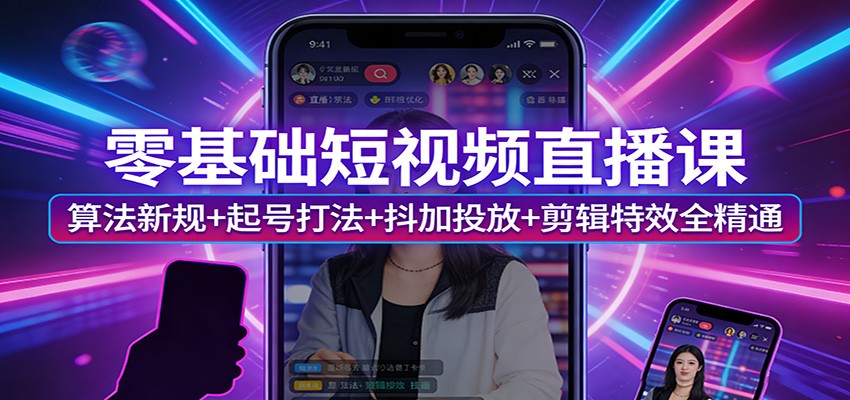 零基础短视频直播课：算法新规+起号打法+抖加投放+剪辑特效全精通-副业心选