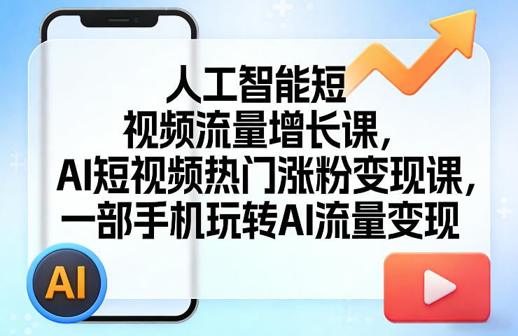 人工智能短视频流量增长课，AI短视频热门涨粉变现课，一部手机玩转AI流量变现-副业心选