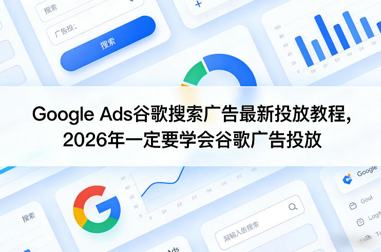 Google Ads谷歌搜索广告最新投放教程，2026年一定要学会谷歌广告投放-副业心选