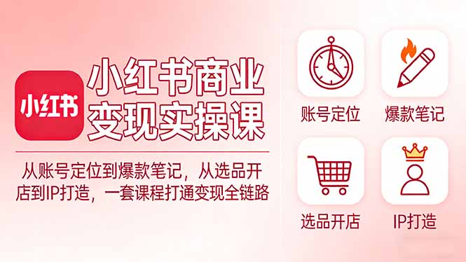 小红书商业变现实操课：从账号定位到爆款笔记，从选品开店到IP打造，一套课程打通变现全链路 - 副业心选-副业心选