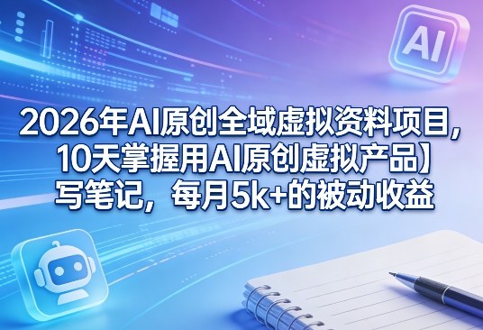 2026年AI原创全域虚拟资料项目，10天掌握用AI原创虚拟产品＋写笔记，每月5k+的被动收益-副业心选