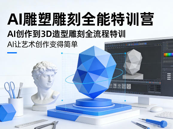 AI雕塑雕刻全能特训营，AI创作到3D造型雕刻全流程特训，AI让艺术创作变得简单-副业心选