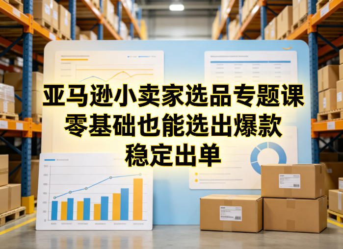 亚马逊小卖家选品专题课，零基础也能选出爆款，稳定出单-副业心选