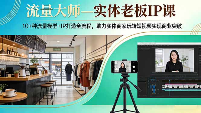 流量大师—实体老板IP课：10+种流量模型+IP打造全流程，助力实体商家玩转短视频实现商业突破-副业心选