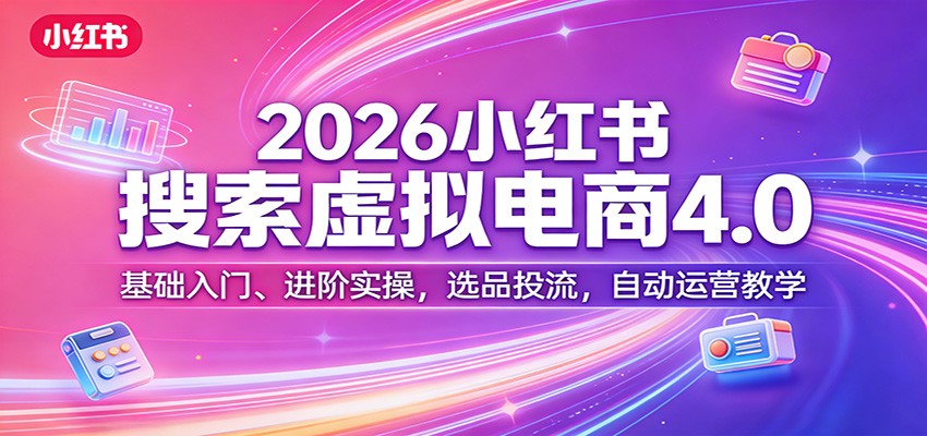 2026小红书搜索虚拟电商4.0：基础入门、进阶实操，选品投流，自动运营教学-副业心选
