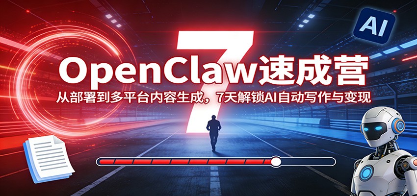 OpenClaw速成营：从部署到多平台内容生成，7天解锁AI自动写作与变现-副业心选