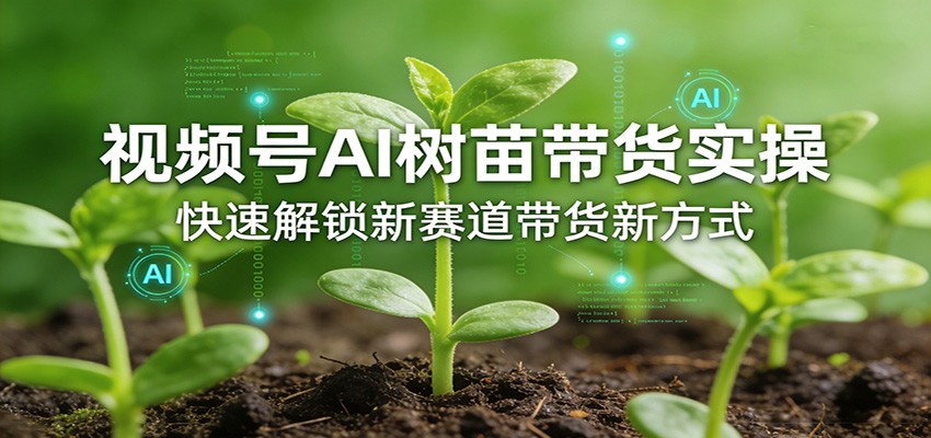 视频号AI树苗带货实操，快速解锁新赛道带货新方式-副业心选