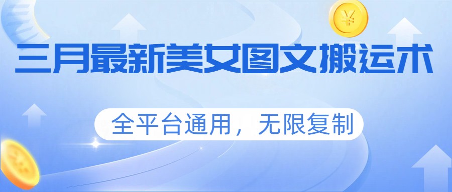 三月最新美女图文搬运术，全平台通用，无限复制-副业心选