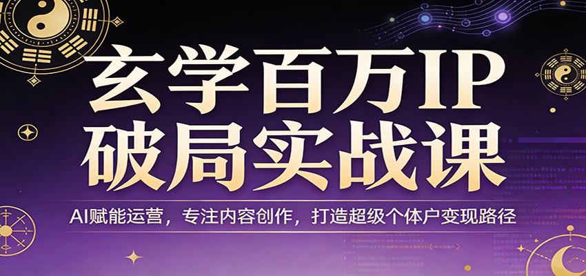 玄学百万IP破局实战课：AI赋能运营，专注内容创作，打造超级个体户变现路径-副业心选