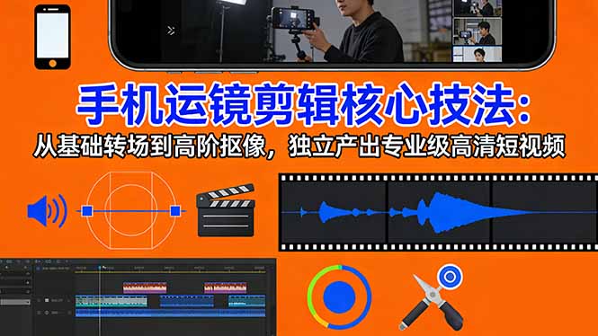 手机运镜 剪辑核心技法：从基础转场到高阶抠像，独立产出专业级高清短视频-副业心选