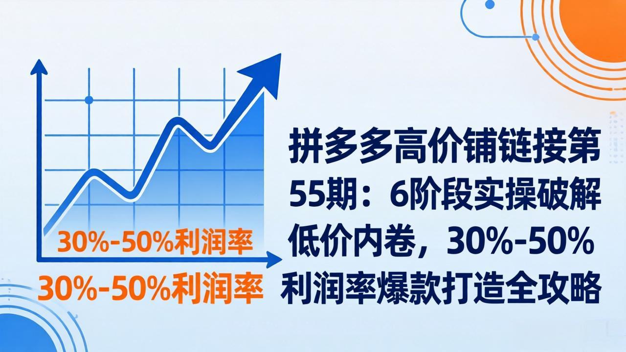 拼多多高价铺链接第55期：6阶段实操破解低价内卷，30%-50%利润率爆款打造全攻略-副业心选