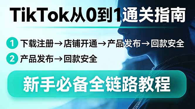 TikTok从0到1通关指南：下载注册→店铺开通→产品发布→回款安全，新手必备全链路教程-副业心选