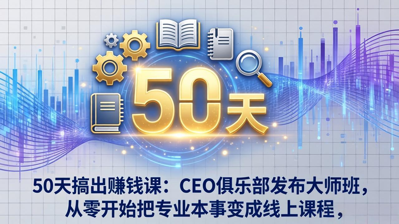 50天搞出赚钱课：CEO俱乐部发布大师班，从零开始把专业本事变成线上课程-副业心选