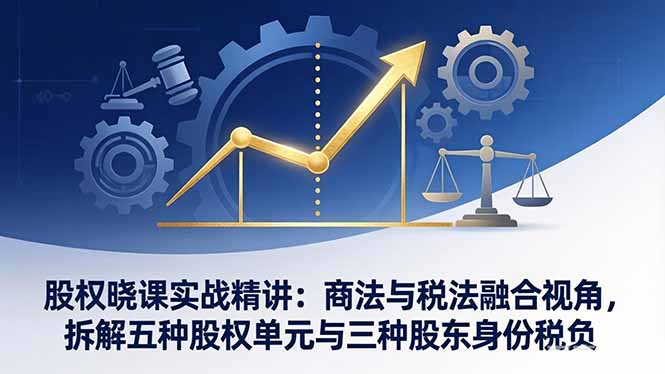 股权晓课实战精讲：商法与税法融合视角，拆解五种股权单元与三种股东身份税负-副业心选