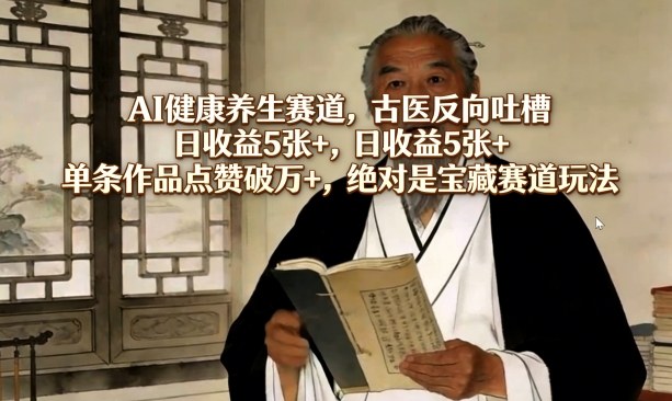 AI健康养生赛道，古医反向吐槽，日收益5张+，单条作品点赞破万+，绝对是宝藏赛道玩法-副业心选