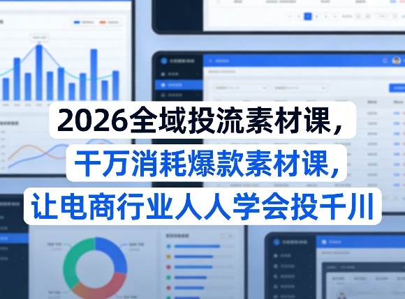 2026全域投流素材课，干万消耗爆款素材课，让电商行业人人学会投千川-副业心选