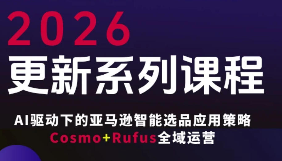 跨境亚马逊FBA系统课程，AI驱动下的亚马逊智能选品应用策略Cosmo+Rufus全域运营(更新26年3月)-副业心选