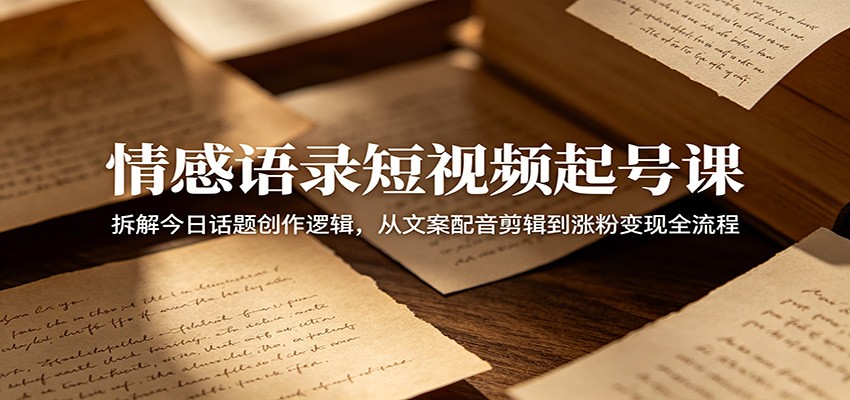 情感语录短视频起号课：拆解今日话题创作逻辑，从文案配音剪辑到涨粉变现全流程-副业心选