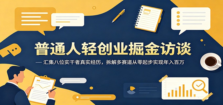 普通人轻创业掘金访谈：汇集八位实干者真实经历，拆解多赛道从零起步实现年入百万-副业心选