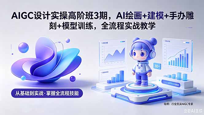 AIGC 设计实操高阶班3期，AI绘画+建模+手办雕刻+模型训练，全流程实战教学(附软件+素材-副业心选