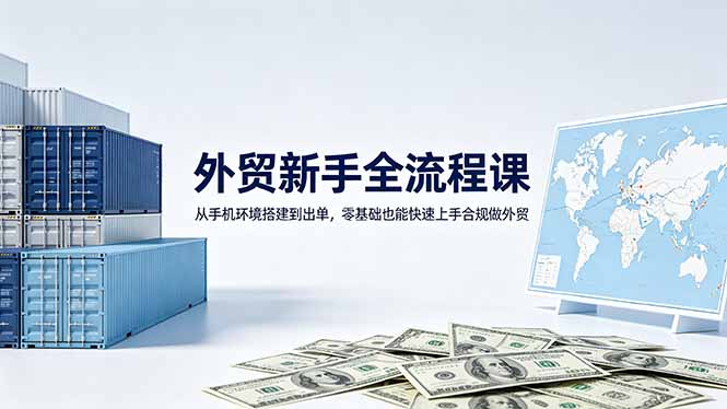 外贸新手全流程课：从手机环境搭建到出单，零基础也能快速上手合规做外贸-副业心选
