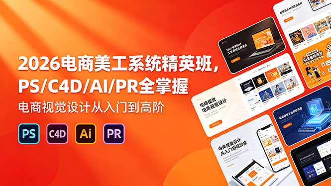 2026电商美工系统精英班，PS/C4D/AI/PR全掌握，电商视觉设计从入门到高阶-副业心选