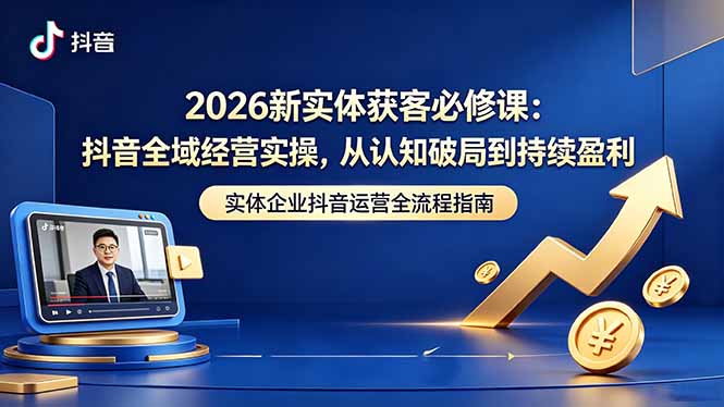 2026新实体获客必修课：抖音全域经营实操，从认知破局到持续盈利 - 副业心选-副业心选