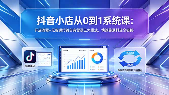 抖音小店从0到1系统课：开店流程+无货源代销自有货源三大模式，快速跑通抖店全链路-副业心选