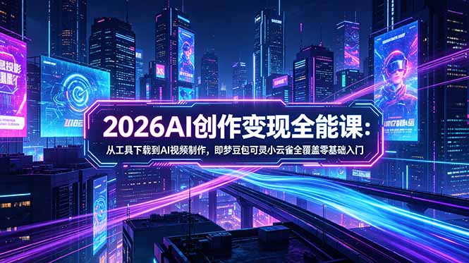 2026AI创作变现全能课-更新5月：从工具下载到AI视频制作，即梦豆包可灵小云雀全覆盖零基础入门-副业心选