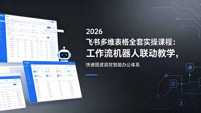 2026飞书多维表格全套实操课程：工作流机器人联动教学，快速搭建高效智能办公体系-副业心选